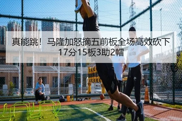 真能跳！马隆加怒摘五前板全场高效砍下17分15板3助2帽